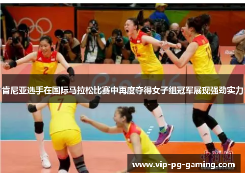 肯尼亚选手在国际马拉松比赛中再度夺得女子组冠军展现强劲实力