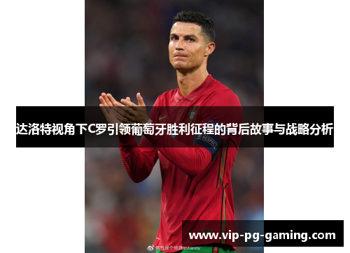 达洛特视角下C罗引领葡萄牙胜利征程的背后故事与战略分析