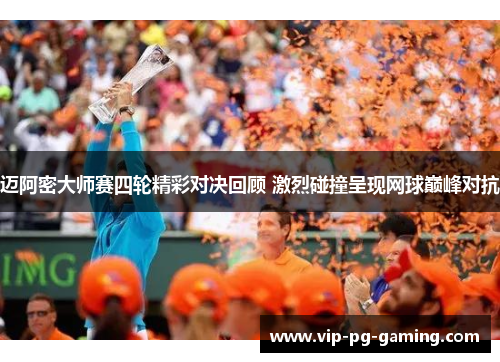 迈阿密大师赛四轮精彩对决回顾 激烈碰撞呈现网球巅峰对抗