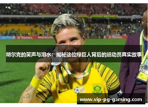 胡尔克的笑声与泪水：揭秘这位绿巨人背后的运动员真实故事