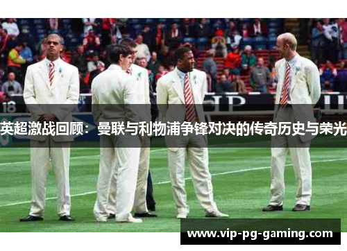 英超激战回顾：曼联与利物浦争锋对决的传奇历史与荣光