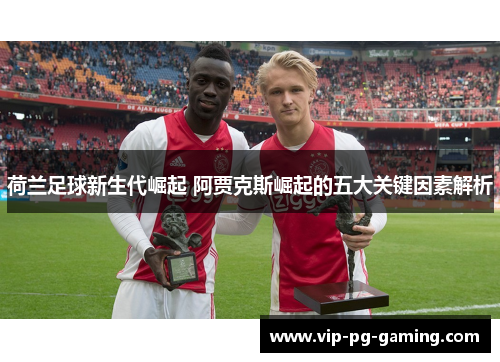 荷兰足球新生代崛起 阿贾克斯崛起的五大关键因素解析