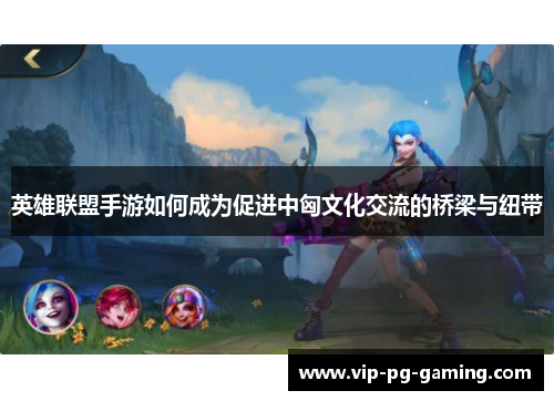 英雄联盟手游如何成为促进中匈文化交流的桥梁与纽带