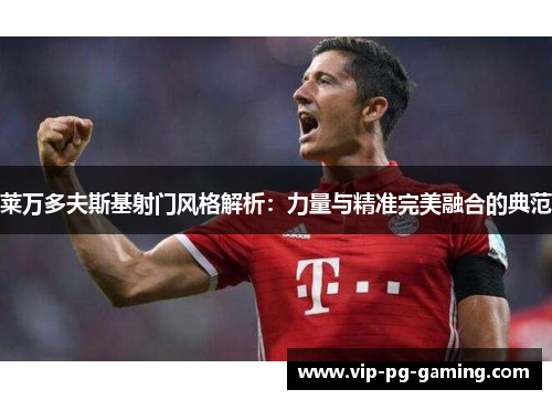 莱万多夫斯基射门风格解析：力量与精准完美融合的典范