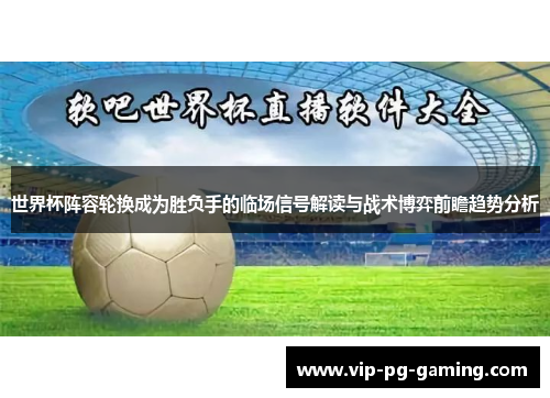 世界杯阵容轮换成为胜负手的临场信号解读与战术博弈前瞻趋势分析