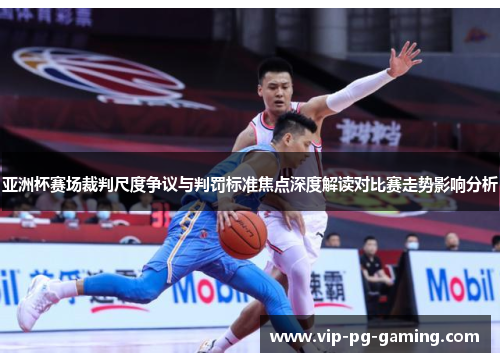 亚洲杯赛场裁判尺度争议与判罚标准焦点深度解读对比赛走势影响分析