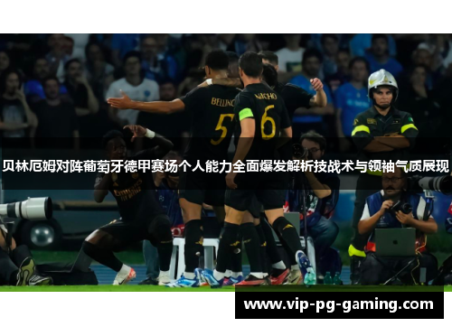 贝林厄姆对阵葡萄牙德甲赛场个人能力全面爆发解析技战术与领袖气质展现