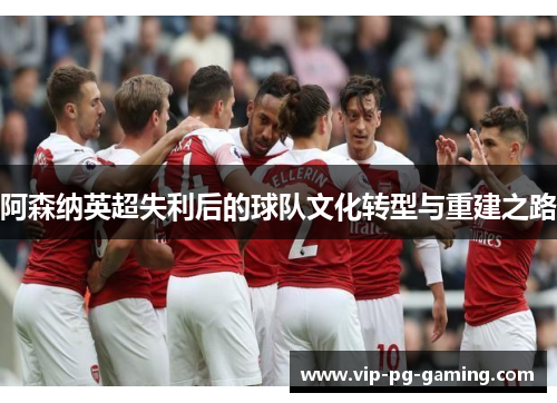 阿森纳英超失利后的球队文化转型与重建之路