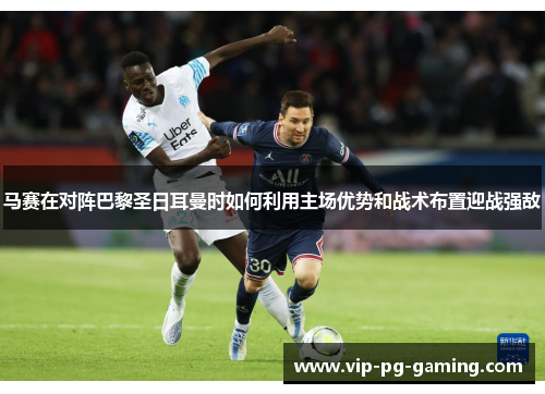 马赛在对阵巴黎圣日耳曼时如何利用主场优势和战术布置迎战强敌