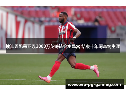 埃迪恩凯蒂亚以3000万英镑转会水晶宫 结束十年阿森纳生涯