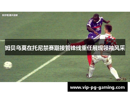 姆贝乌莫在托尼禁赛期接管锋线重任展现领袖风采